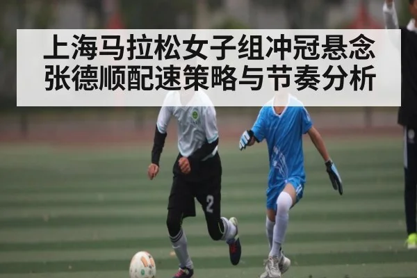 上海马拉松女子组冲冠悬念 张德顺配速策略与节奏分析（kaiyun）