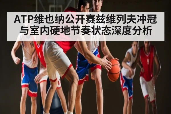 ATP维也纳公开赛兹维列夫冲冠与室内硬地节奏状态深度分析