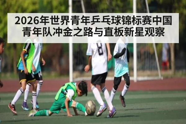 2026年世界青年乒乓球锦标赛中国青年队冲金之路与直板新星观察