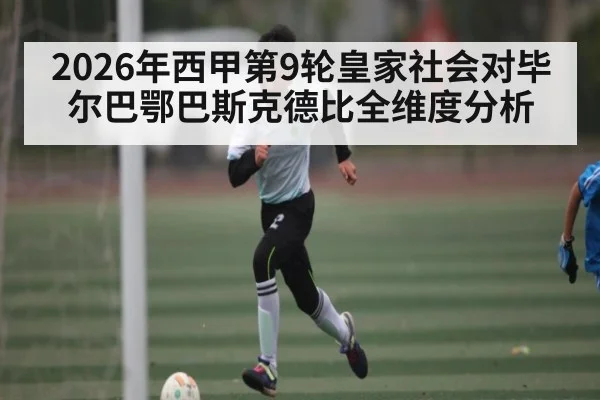 2026年西甲第9轮皇家社会对毕尔巴鄂巴斯克德比全维度分析