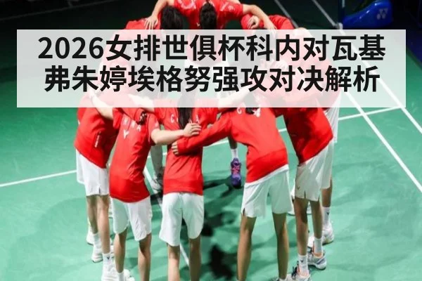 2026女排世俱杯科内对瓦基弗朱婷埃格努强攻对决解析