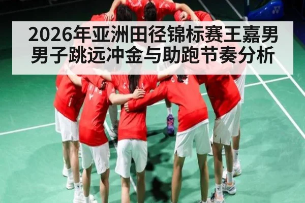 2026年亚洲田径锦标赛王嘉男男子跳远冲金与助跑节奏分析（kaiyun）