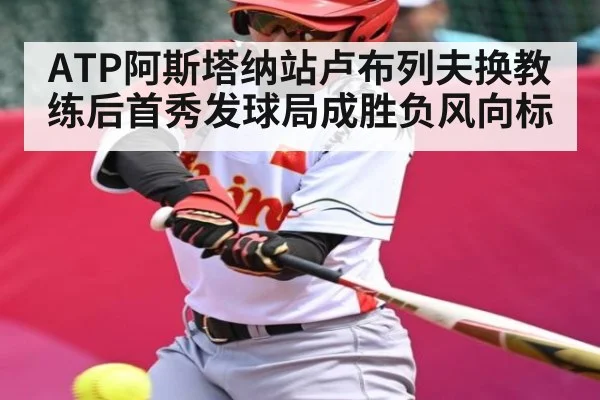 ATP阿斯塔纳站卢布列夫换教练后首秀发球局成胜负风向标(kaiyun)